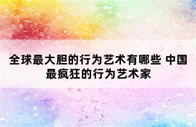 全球最大胆的行为艺术有哪些 中国最疯狂的行为艺术家